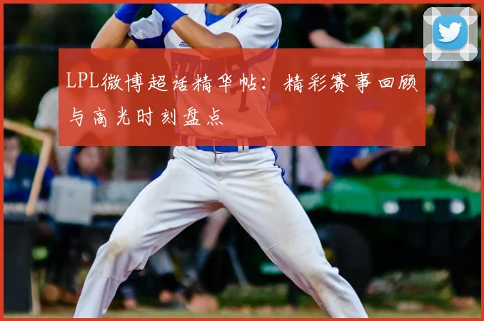 LPL微博超话精华帖：精彩赛事回顾与高光时刻盘点