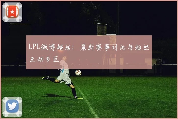 LPL微博超话：最新赛事讨论与粉丝互动专区