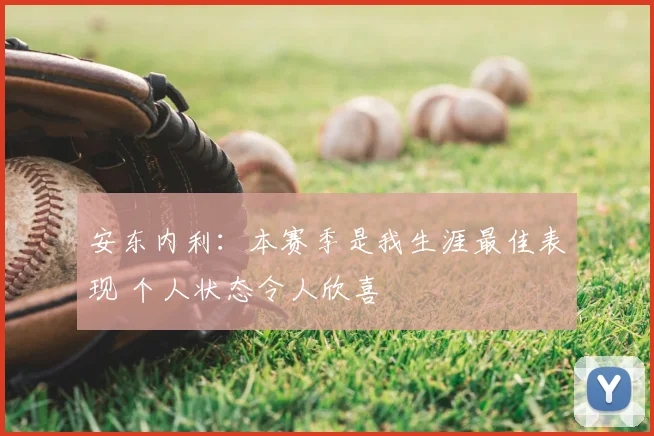 安东内利：本赛季是我生涯最佳表现 个人状态令人欣喜