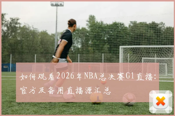 如何观看2026年NBA总决赛G1直播：官方及备用直播源汇总