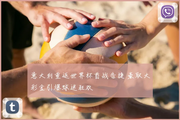 意大利重返世界杯首战告捷 豪取大彩金引爆球迷狂欢