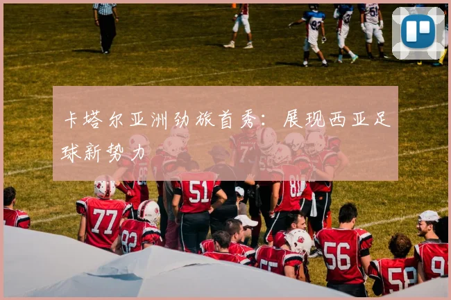 卡塔尔亚洲劲旅首秀:展现西亚足球新势力