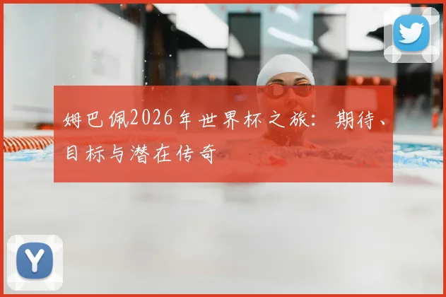 姆巴佩2026年世界杯之旅：期待、目标与潜在传奇