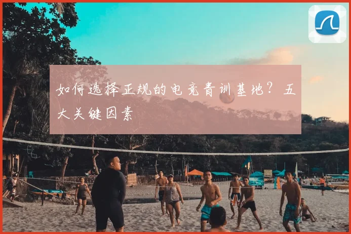 如何选择正规的电竞青训基地？五大关键因素