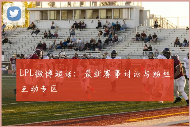 LPL微博超话:最新赛事讨论与粉丝互动专区