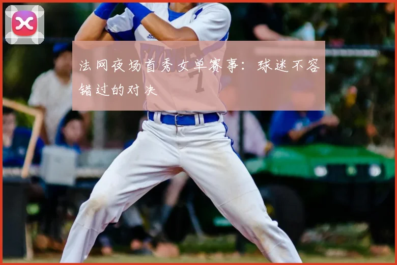 法网夜场首秀女单赛事：球迷不容错过的对决