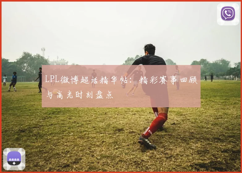 LPL微博超话精华帖：精彩赛事回顾与高光时刻盘点