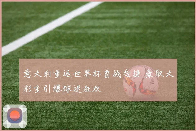 意大利重返世界杯首战告捷 豪取大彩金引爆球迷狂欢
