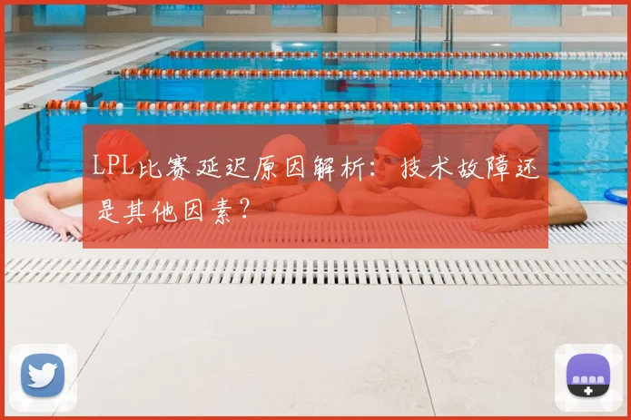 LPL比赛延迟原因解析：技术故障还是其他因素？