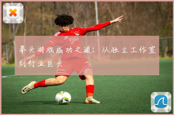 拳头游戏成功之道：从独立工作室到行业巨头