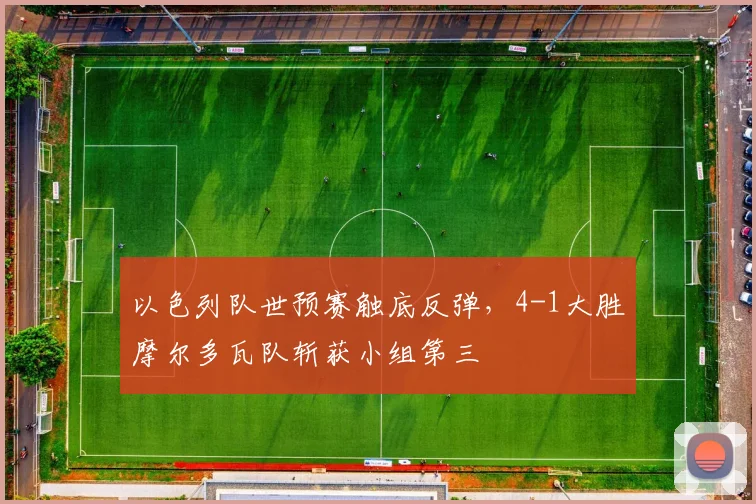 以色列队世预赛触底反弹，4-1大胜摩尔多瓦队斩获小组第三