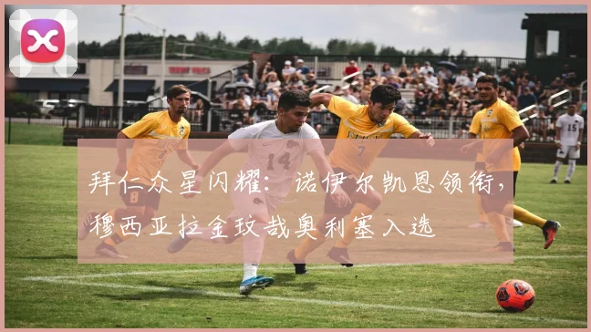 拜仁众星闪耀:诺伊尔凯恩领衔,穆西亚拉金玟哉奥利塞入选