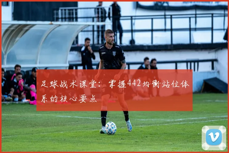 足球战术课堂:掌握442均衡站位体系的核心要点