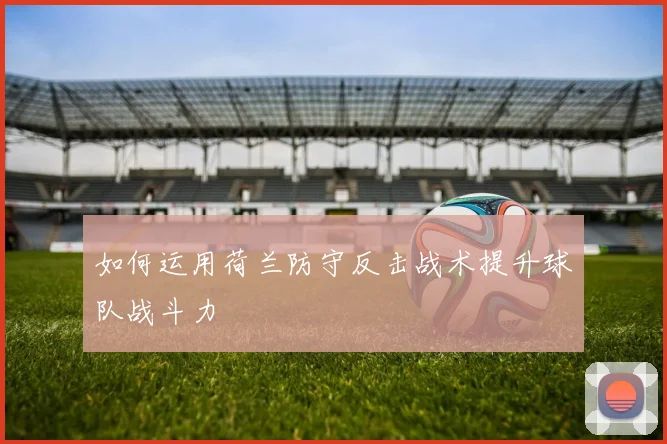 如何运用荷兰防守反击战术提升球队战斗力