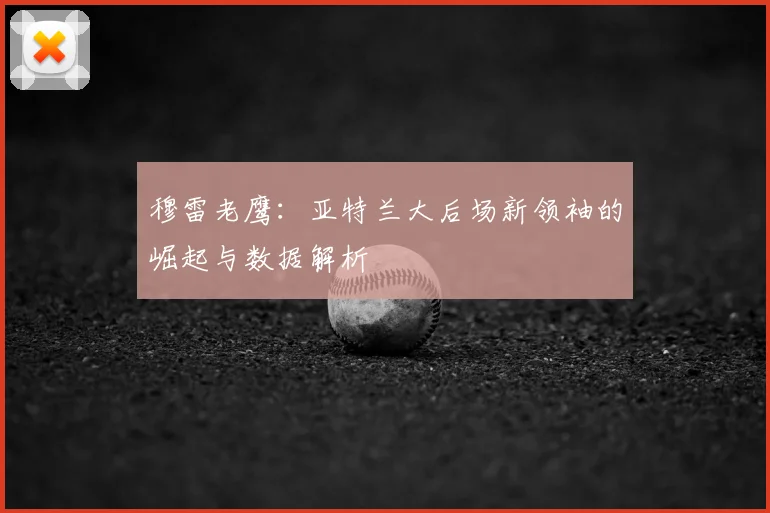 穆雷老鹰：亚特兰大后场新领袖的崛起与数据解析
