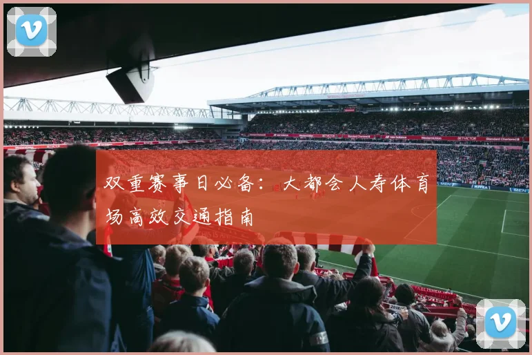 双重赛事日必备：大都会人寿体育场高效交通指南