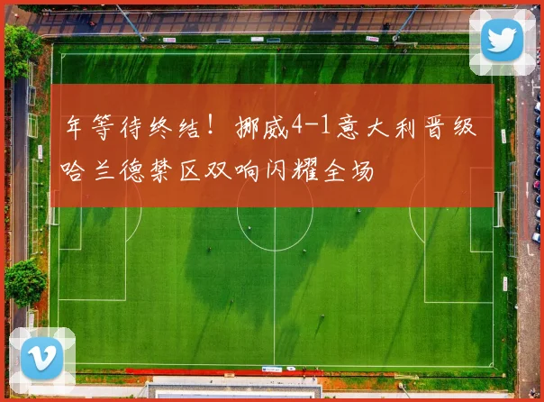 年等待终结！挪威4-1意大利晋级 哈兰德禁区双响闪耀全场