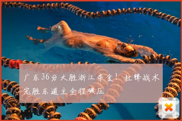 广东36分大胜浙江夺金！杜锋战术完胜东道主全程碾压