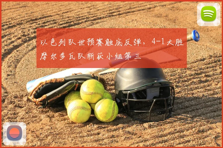 以色列队世预赛触底反弹，4-1大胜摩尔多瓦队斩获小组第三
