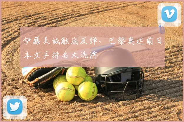 伊藤美诚触底反弹，巴黎奥运前日本女乒排名大洗牌