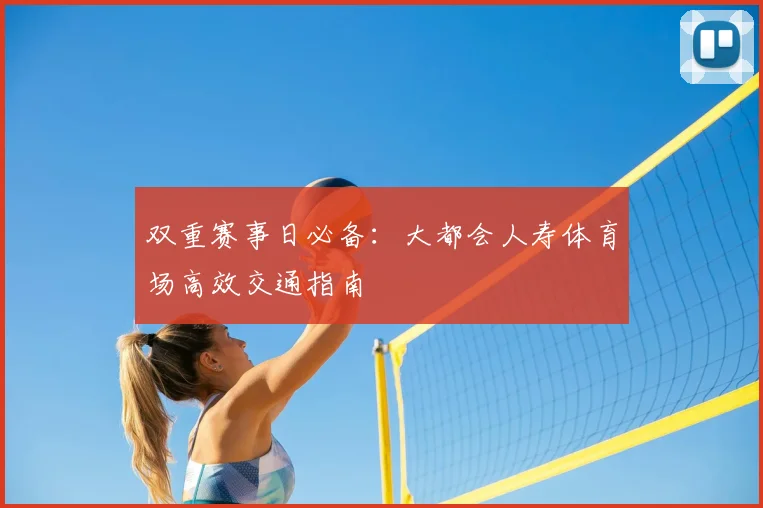 双重赛事日必备:大都会人寿体育场高效交通指南