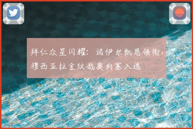 拜仁众星闪耀:诺伊尔凯恩领衔,穆西亚拉金玟哉奥利塞入选