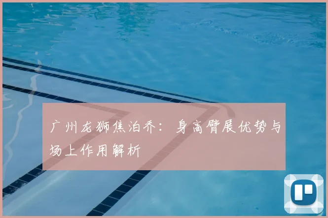 广州龙狮焦泊乔：身高臂展优势与场上作用解析